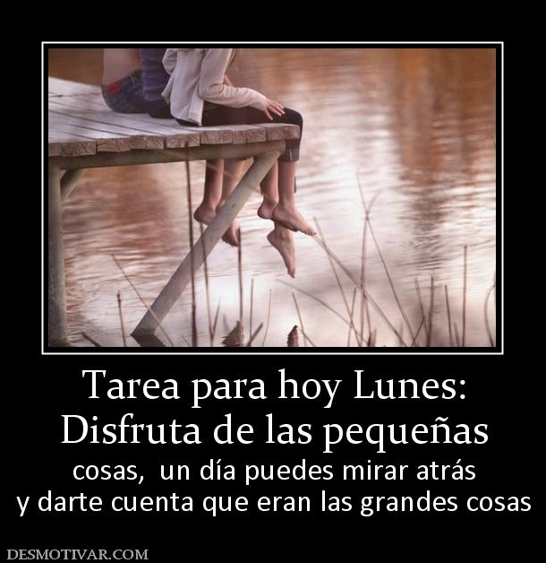 Tarea para hoy Lunes: Disfruta de las pequeñas  cosas,  un día puedes mirar atrás y darte cuenta que eran las grandes cosas