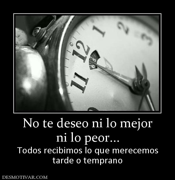 No te deseo ni lo mejor ni lo peor... Todos recibimos lo que merecemos tarde o temprano