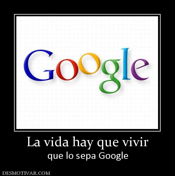 La vida hay que vivir que lo sepa Google