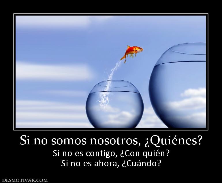 Si no somos nosotros, ¿Quiénes? Si no es contigo, ¿Con quién? Si no es ahora, ¿Cuándo?