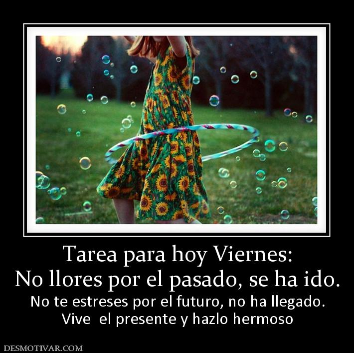 Tarea para hoy Viernes: No llores por el pasado, se ha ido. No te estreses por el futuro, no ha llegado. Vive  el presente y hazlo hermoso