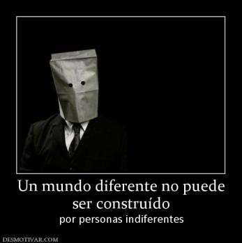 Un mundo diferente no puede ser construído por personas indiferentes