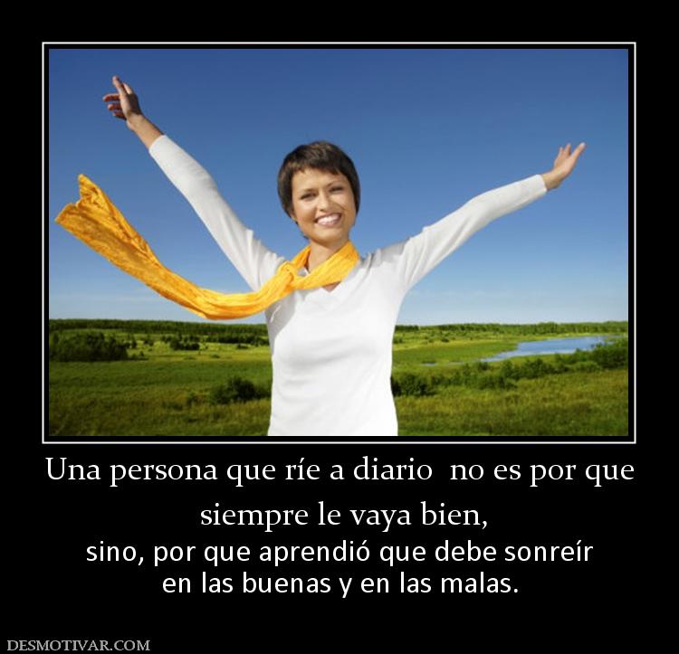 Una persona que ríe a diario  no es po  siempre le vaya bien, sino, por que aprendió que debe sonreír en las buenas y en las malas.