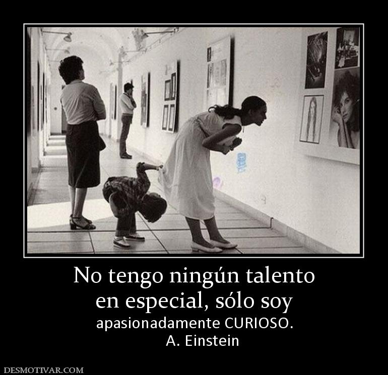 No tengo ningún talento en especial, sólo soy  apasionadamente CURIOSO.     A. Einstein