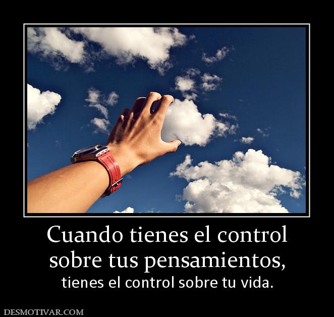 Cuando tienes el control sobre tus pensamientos,  tienes el control sobre tu vida.