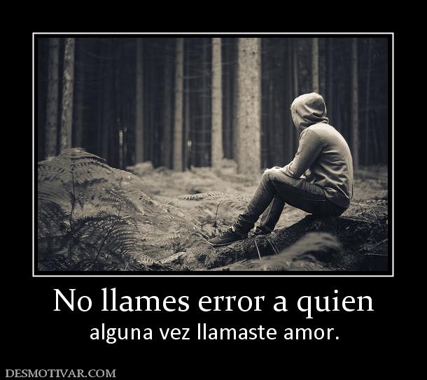 No llames error a quien alguna vez llamaste amor.