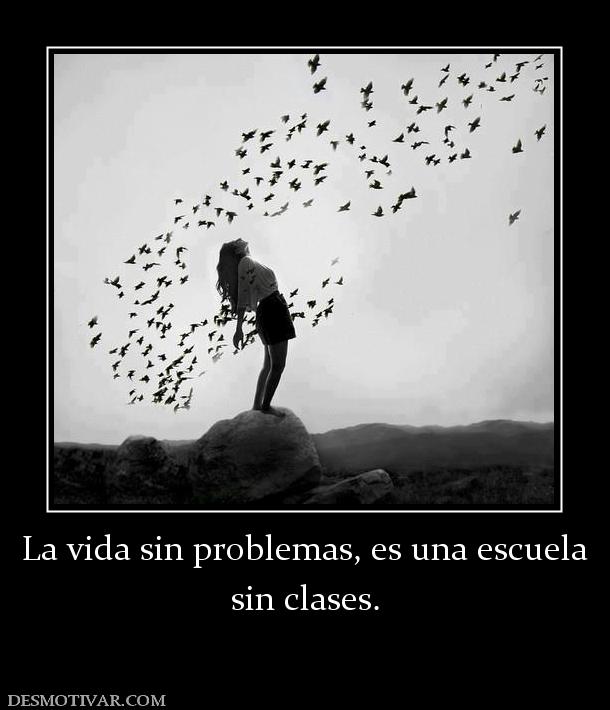 La vida sin problemas, es una escuela sin clases.