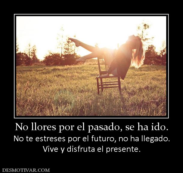 No llores por el pasado, se ha ido. No te estreses por el futuro, no ha llegado. Vive y disfruta el presente.