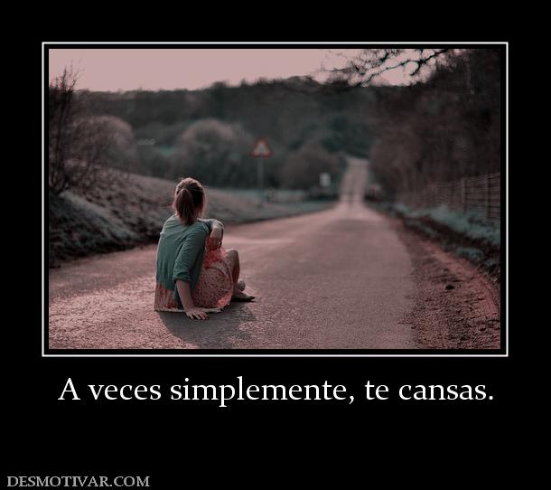 A veces simplemente, te cansas.