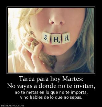 Tarea para hoy Martes: No vayas a donde no te inviten,  no te metas en lo que no te importa, y no hables de lo que no sepas.