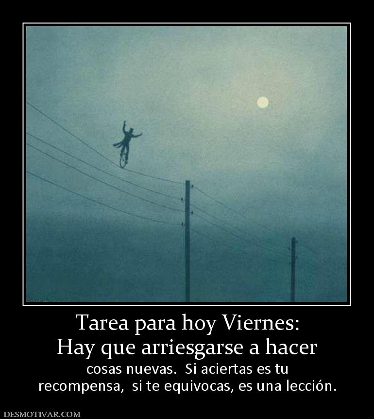 Tarea para hoy Viernes: Hay que arriesgarse a hacer  cosas nuevas.  Si aciertas es tu recompensa,  si te equivocas, es una lección.