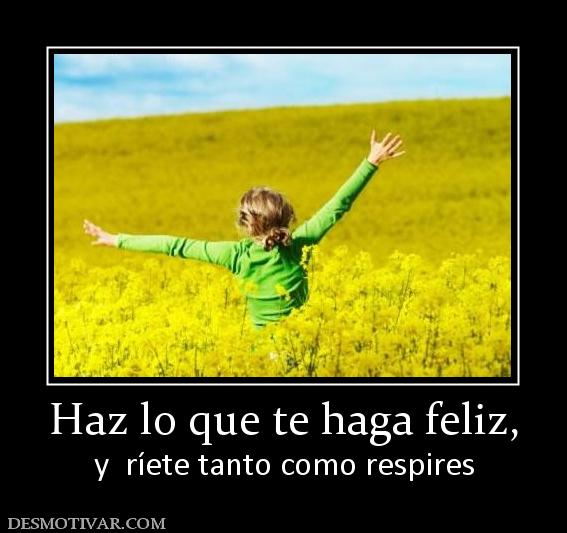 Haz lo que te haga feliz, y  ríete tanto como respires