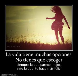 La vida tiene muchas opciones. No tienes que escoger  siempre la que parece mejor, sino la que  te haga más feliz.