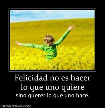 Felicidad no es hacer lo que uno quiere sino querer lo que uno hace.