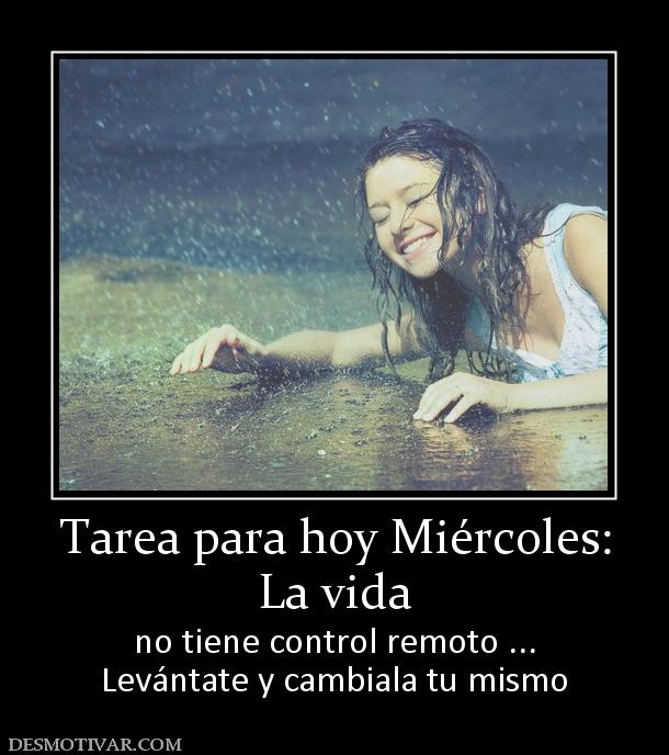 Tarea para hoy Miércoles: La vida  no tiene control remoto ... Levántate y cambiala tu mismo