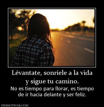 Lévantate, sonríele a la vida y sigue tu camino. No es tiempo para llorar, es tiempo de ir hacia delante y ser feliz.