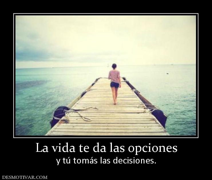 La vida te da las opciones y tú tomás las decisiones.