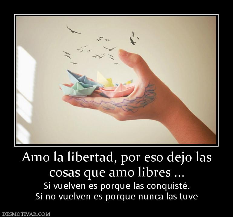 Amo la libertad, por eso dejo las cosas que amo libres ... Si vuelven es porque las conquisté. Si no vuelven es porque nunca las tuve