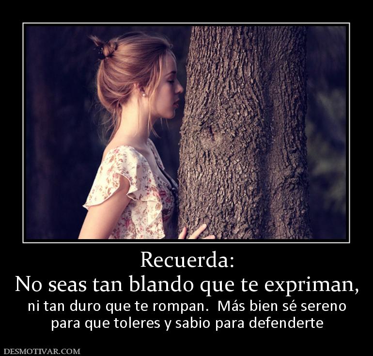 Recuerda: No seas tan blando que te expriman, ni tan duro que te rompan.  Más bien sé sereno para que toleres y sabio para defenderte