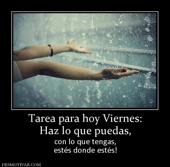 Tarea para hoy Viernes: Haz lo que puedas,  con lo que tengas, estés donde estés!