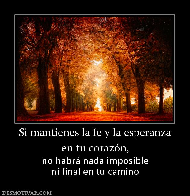 Si mantienes la fe y la esperanza en tu corazón,  no habrá nada imposible ni final en tu camino