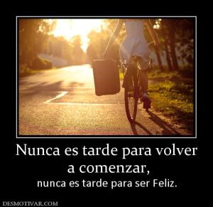 Nunca es tarde para volver  a comenzar,  nunca es tarde para ser Feliz.