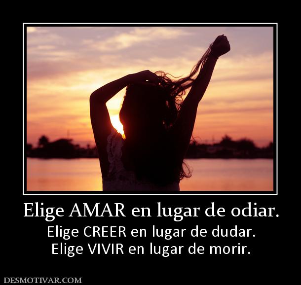 Elige AMAR en lugar de odiar. Elige CREER en lugar de dudar. Elige VIVIR en lugar de morir.