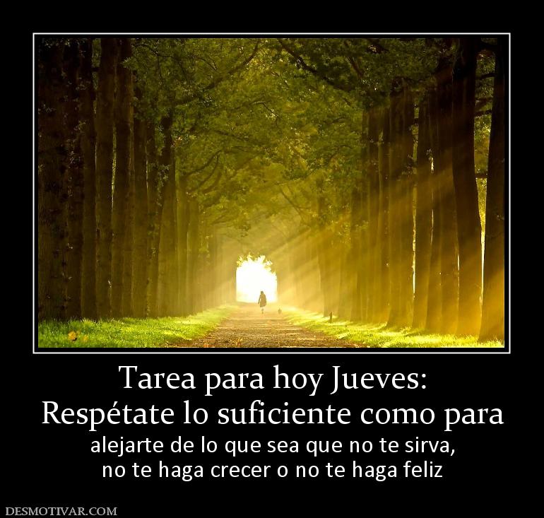 Tarea para hoy Jueves: Respétate lo suficiente como para alejarte de lo que sea que no te sirva, no te haga crecer o no te haga feliz