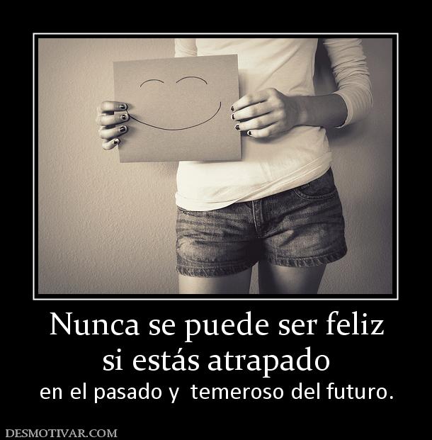 Nunca se puede ser feliz si estás atrapado  en el pasado y  temeroso del futuro.