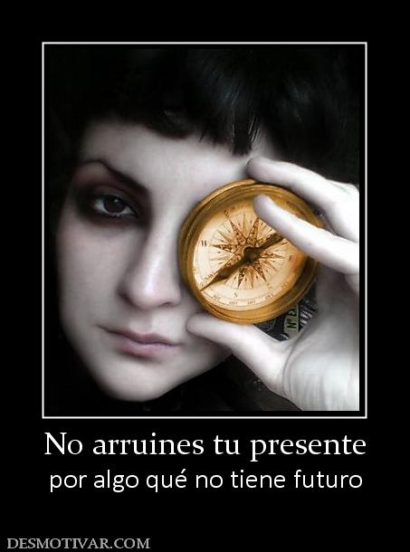 No arruines tu presente por algo qué no tiene futuro