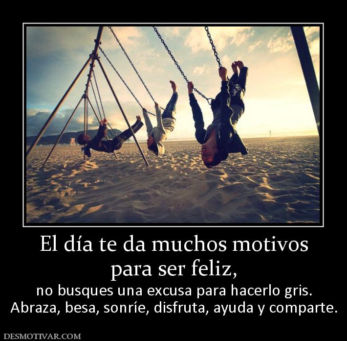 Desmotivaciones El Dia Te Da Muchos Motivos Para Ser Feliz No Busques Una Excusa Para Hacerlo Gris Abraza Besa Sonrie Disfruta Ayuda Y Comparte