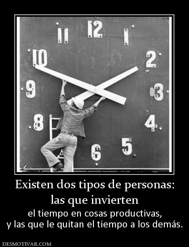 Existen dos tipos de personas: las que invierten  el tiempo en cosas productivas, y las que le quitan el tiempo a los demás.