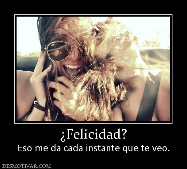 ¿Felicidad? Eso me da cada instante que te veo.