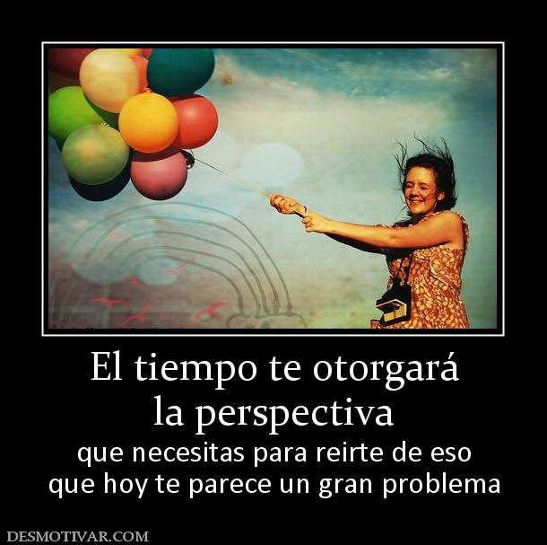 El tiempo te otorgará la perspectiva  que necesitas para reirte de eso que hoy te parece un gran problema