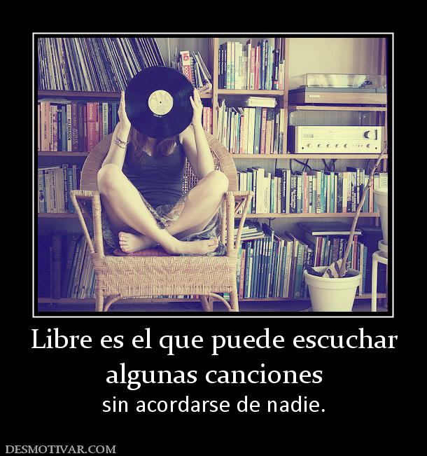 Libre es el que puede escuchar algunas canciones sin acordarse de nadie.