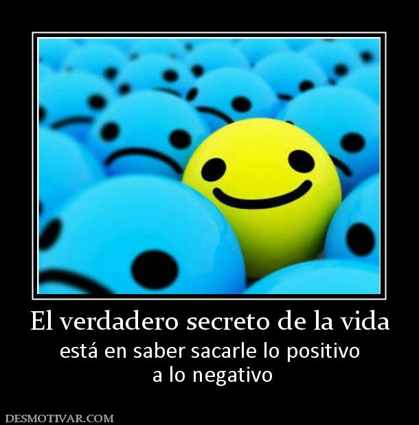 El verdadero secreto de la vida está en saber sacarle lo positivo  a lo negativo