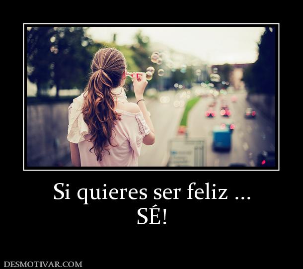 Si quieres ser feliz ... SÉ!