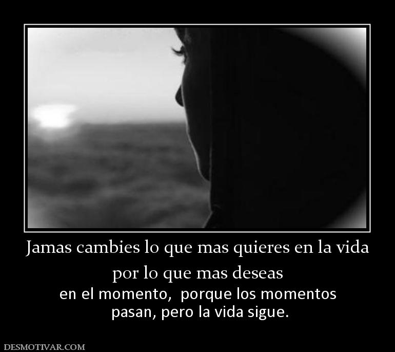 Jamas cambies lo que mas quieres en la por lo que mas deseas en el momento,  porque los momentos  pasan, pero la vida sigue.