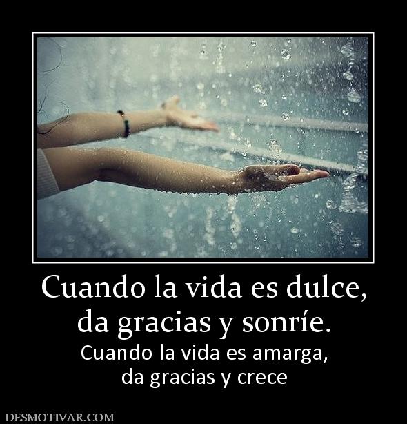 Cuando la vida es dulce, da gracias y sonríe. Cuando la vida es amarga, da gracias y crece