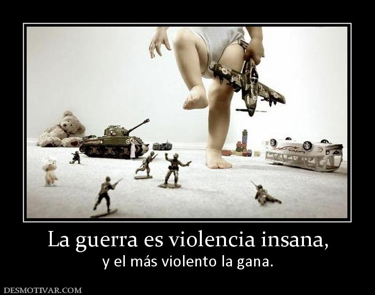 La guerra es violencia insana, y el más violento la gana.