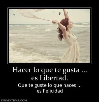 Hacer lo que te gusta ... es Libertad. Que te guste lo que haces ... es Felicidad