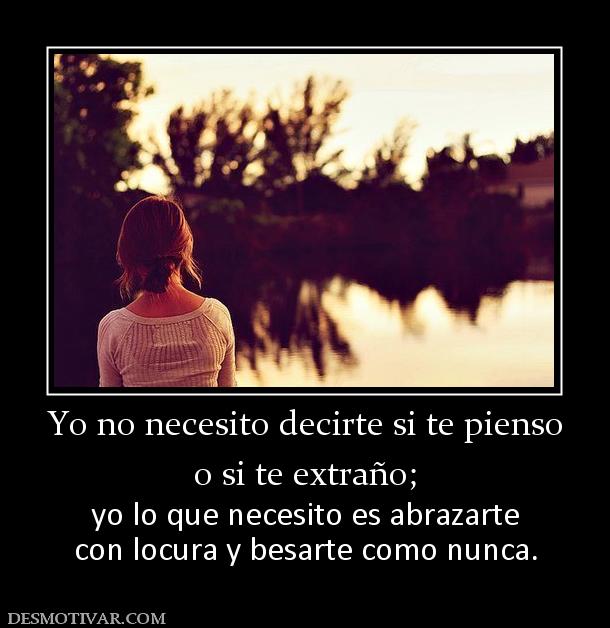 Yo no necesito decirte si te pienso o si te extraño; yo lo que necesito es abrazarte con locura y besarte como nunca.