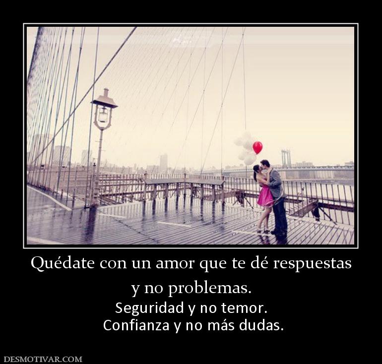 Quédate con un amor que te dé respuest y no problemas. Seguridad y no temor.  Confianza y no más dudas.