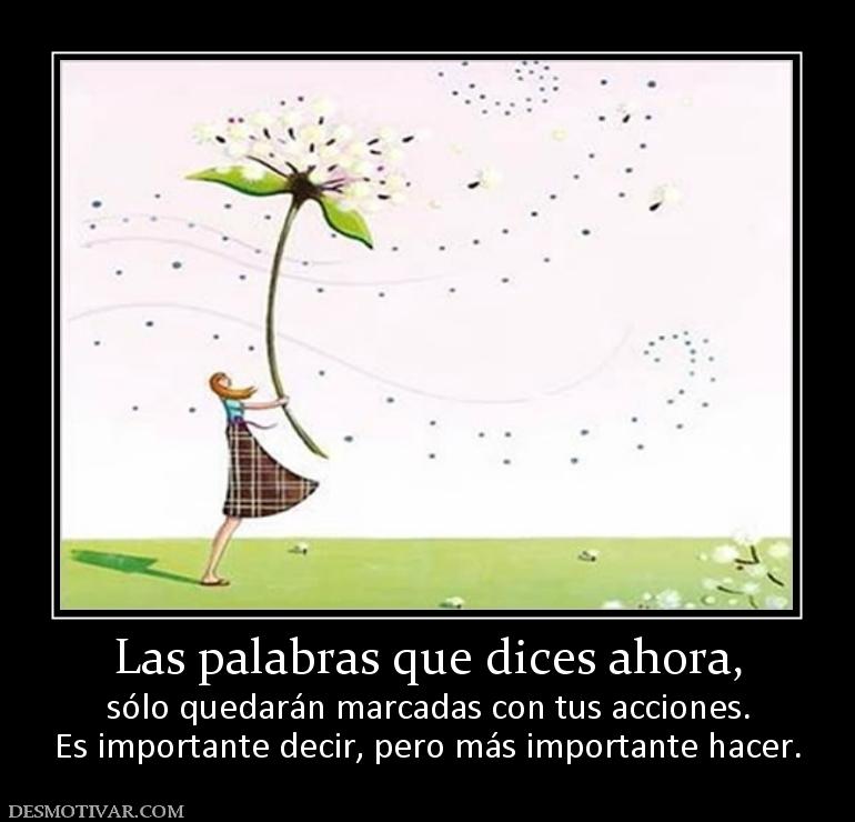 Las palabras que dices ahora, sólo quedarán marcadas con tus acciones. Es importante decir, pero más importante hacer.