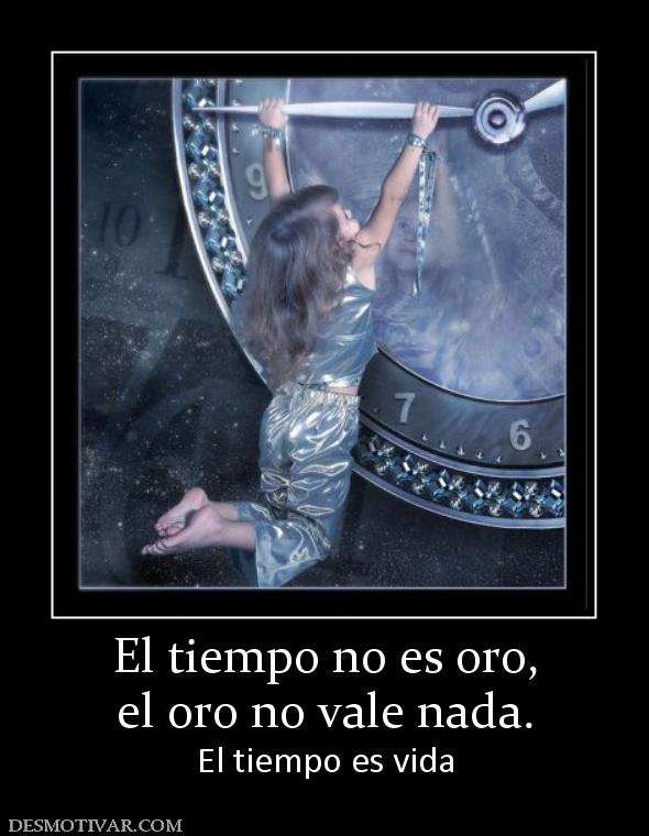 El tiempo no es oro, el oro no vale nada. El tiempo es vida