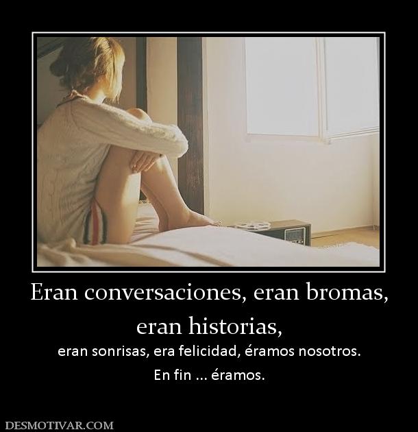 Eran conversaciones, eran bromas, eran historias, eran sonrisas, era felicidad, éramos nosotros. En fin ... éramos.