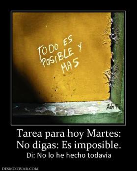 Tarea para hoy Martes: No digas: Es imposible. Di: No lo he hecho todavía