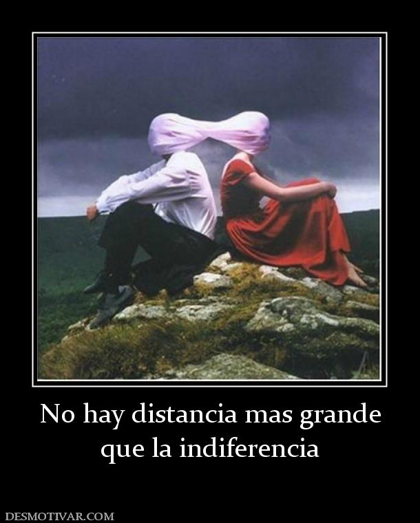 No hay distancia mas grande que la indiferencia