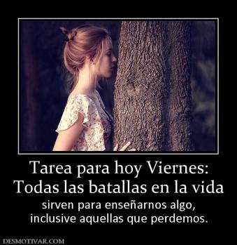 Tarea para hoy Viernes: Todas las batallas en la vida sirven para enseñarnos algo, inclusive aquellas que perdemos.