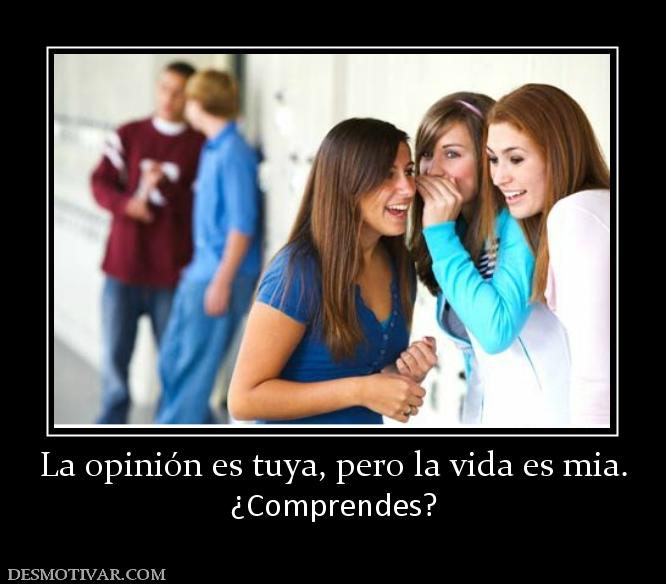 La opinión es tuya, pero la vida es mi ¿Comprendes?